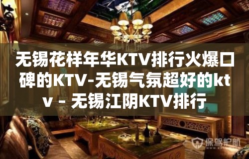 无锡花样年华KTV排行火爆口碑的KTV-无锡气氛超好的ktv – 无锡江阴KTV排行