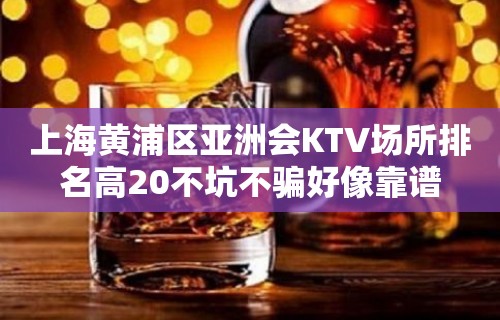 上海黄浦区亚洲会KTV场所排名高20不坑不骗好像靠谱