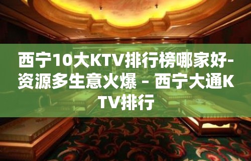 西宁10大KTV排行榜哪家好-资源多生意火爆 – 西宁大通KTV排行