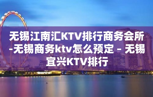 无锡江南汇KTV排行商务会所-无锡商务ktv怎么预定 – 无锡宜兴KTV排行