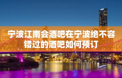 宁波江南会酒吧在宁波绝不容错过的酒吧如何预订