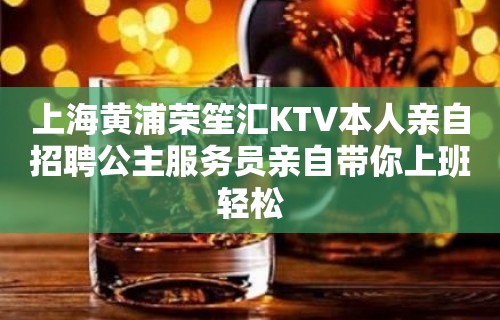 上海黄浦荣笙汇KTV本人亲自招聘公主服务员亲自带你上班轻松