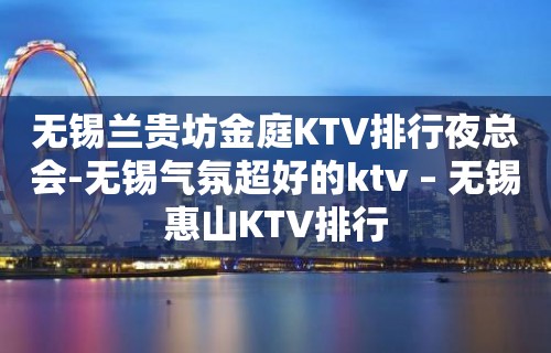 无锡兰贵坊金庭KTV排行夜总会-无锡气氛超好的ktv – 无锡惠山KTV排行