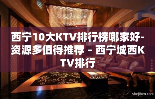 西宁10大KTV排行榜哪家好-资源多值得推荐 – 西宁城西KTV排行