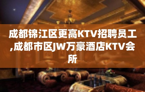 成都锦江区更高KTV招聘员工,成都市区JW万豪酒店KTV会所