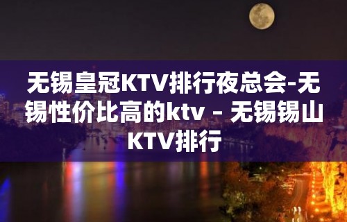 无锡皇冠KTV排行夜总会-无锡性价比高的ktv – 无锡锡山KTV排行