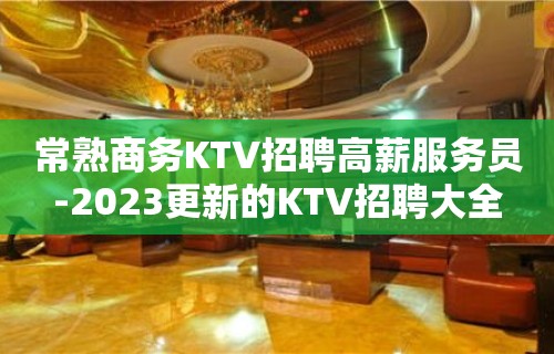 常熟商务KTV招聘高薪服务员-2023更新的KTV招聘大全