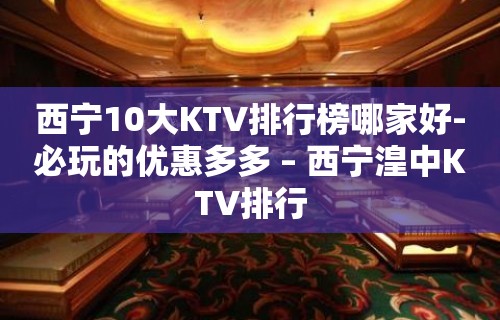 西宁10大KTV排行榜哪家好-必玩的优惠多多 – 西宁湟中KTV排行