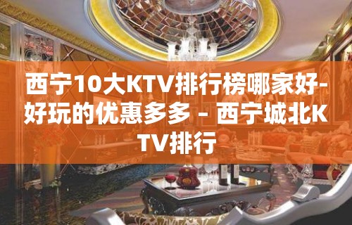 西宁10大KTV排行榜哪家好-好玩的优惠多多 – 西宁城北KTV排行