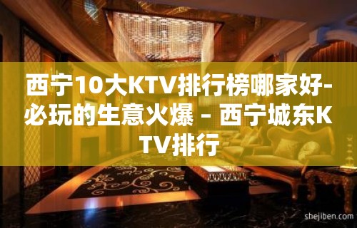 西宁10大KTV排行榜哪家好-必玩的生意火爆 – 西宁城东KTV排行