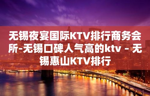 无锡夜宴国际KTV排行商务会所-无锡口碑人气高的ktv – 无锡惠山KTV排行