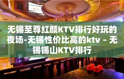 无锡至尊红颜KTV排行好玩的夜场-无锡性价比高的ktv – 无锡锡山KTV排行