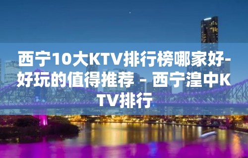 西宁10大KTV排行榜哪家好-好玩的值得推荐 – 西宁湟中KTV排行