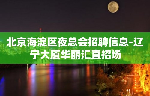 北京海淀区夜总会招聘信息-辽宁大厦华丽汇直招场