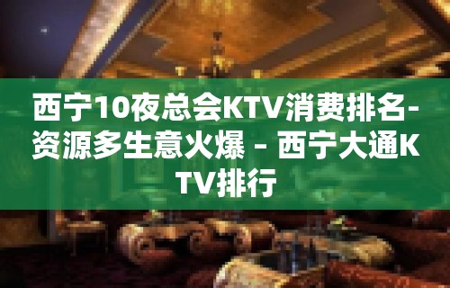 西宁10夜总会KTV消费排名-资源多生意火爆 – 西宁大通KTV排行