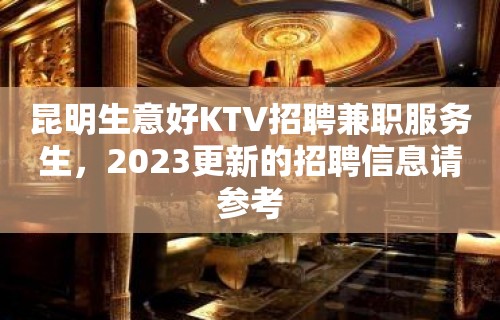 昆明生意好KTV招聘兼职服务生，2023更新的招聘信息请参考