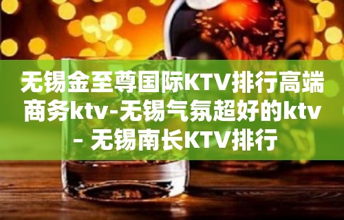 无锡金至尊国际KTV排行高端商务ktv-无锡气氛超好的ktv – 无锡南长KTV排行