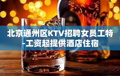 北京通州区KTV招聘女员工特-工资起提供酒店住宿