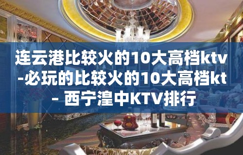 连云港比较火的10大高档ktv-必玩的比较火的10大高档kt – 西宁湟中KTV排行