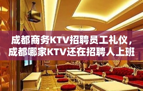 成都商务KTV招聘员工礼仪，成都哪家KTV还在招聘人上班