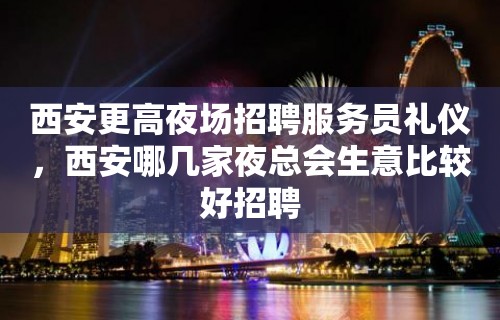 西安更高夜场招聘服务员礼仪，西安哪几家夜总会生意比较好招聘