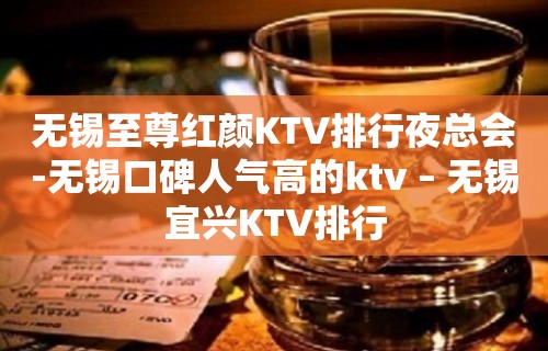 无锡至尊红颜KTV排行夜总会-无锡口碑人气高的ktv – 无锡宜兴KTV排行