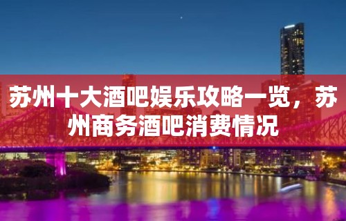 苏州十大酒吧娱乐攻略一览，苏州商务酒吧消费情况