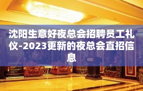 沈阳生意好夜总会招聘员工礼仪-2023更新的夜总会直招信息