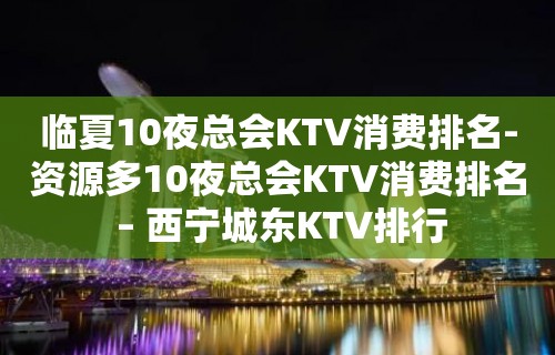 临夏10夜总会KTV消费排名-资源多10夜总会KTV消费排名 – 西宁城东KTV排行