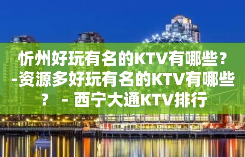 忻州好玩有名的KTV有哪些？-资源多好玩有名的KTV有哪些？ – 西宁大通KTV排行