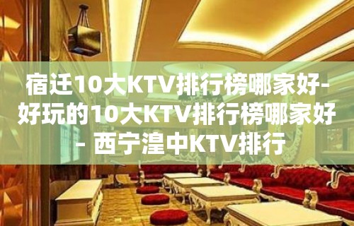 宿迁10大KTV排行榜哪家好-好玩的10大KTV排行榜哪家好 – 西宁湟中KTV排行