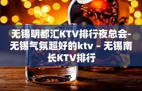 无锡明都汇KTV排行夜总会-无锡气氛超好的ktv – 无锡南长KTV排行