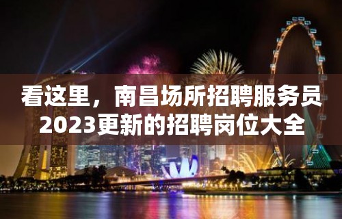 看这里，南昌场所招聘服务员2023更新的招聘岗位大全