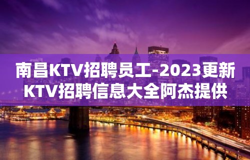 南昌KTV招聘员工-2023更新KTV招聘信息大全阿杰提供