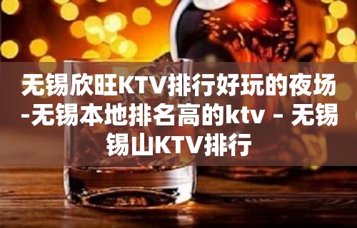 无锡欣旺KTV排行好玩的夜场-无锡本地排名高的ktv – 无锡锡山KTV排行