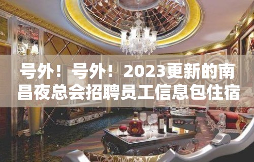 号外！号外！2023更新的南昌夜总会招聘员工信息包住宿