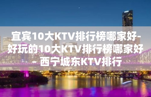 宜宾10大KTV排行榜哪家好-好玩的10大KTV排行榜哪家好 – 西宁城东KTV排行