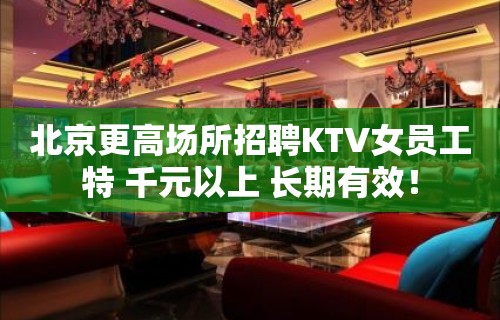 北京更高场所招聘KTV女员工特 千元以上 长期有效！