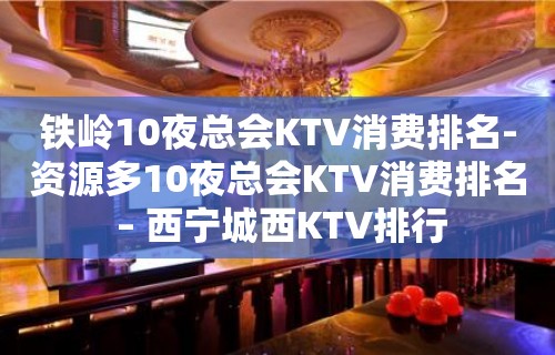 铁岭10夜总会KTV消费排名-资源多10夜总会KTV消费排名 – 西宁城西KTV排行