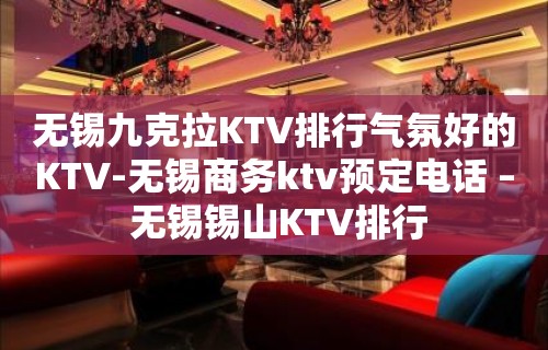 无锡九克拉KTV排行气氛好的KTV-无锡商务ktv预定电话 – 无锡锡山KTV排行