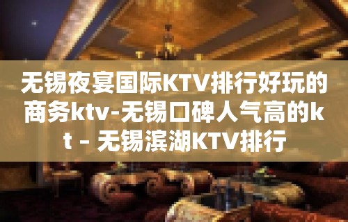 无锡夜宴国际KTV排行好玩的商务ktv-无锡口碑人气高的kt – 无锡滨湖KTV排行