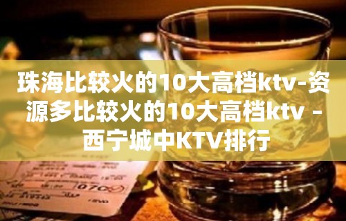 珠海比较火的10大高档ktv-资源多比较火的10大高档ktv – 西宁城中KTV排行