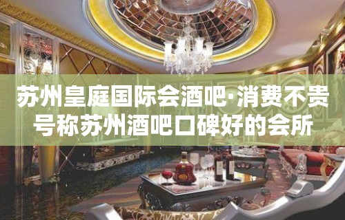 苏州皇庭国际会酒吧·消费不贵号称苏州酒吧口碑好的会所