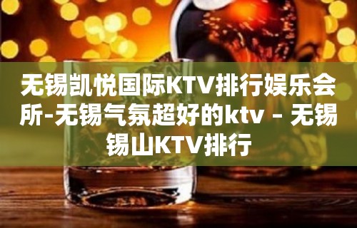 无锡凯悦国际KTV排行娱乐会所-无锡气氛超好的ktv – 无锡锡山KTV排行