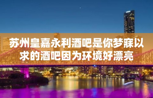 苏州皇嘉永利酒吧是你梦寐以求的酒吧因为环境好漂亮