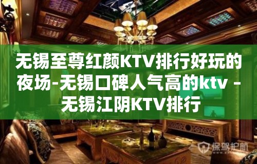 无锡至尊红颜KTV排行好玩的夜场-无锡口碑人气高的ktv – 无锡江阴KTV排行