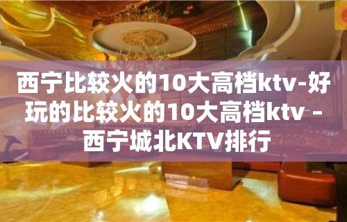 西宁比较火的10大高档ktv-好玩的比较火的10大高档ktv – 西宁城北KTV排行