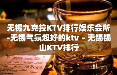 无锡九克拉KTV排行娱乐会所-无锡气氛超好的ktv – 无锡锡山KTV排行