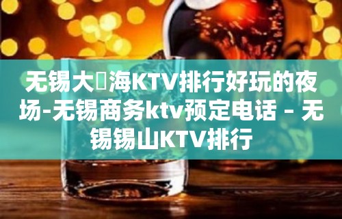 无锡大丄海KTV排行好玩的夜场-无锡商务ktv预定电话 – 无锡锡山KTV排行