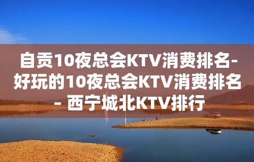 自贡10夜总会KTV消费排名-好玩的10夜总会KTV消费排名 – 西宁城北KTV排行